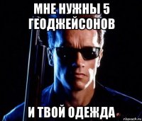 мне нужны 5 геоджейсонов и твой одежда
