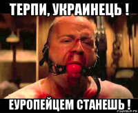 терпи, украинець ! еуропейцем станешь !