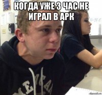 когда уже 3 час не играл в арк 