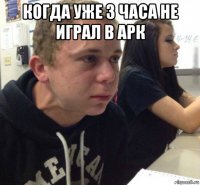 когда уже 3 часа не играл в арк 