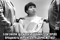  а ви знали, що на окупованих територіях працюють українські підприємства?