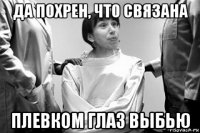 да похрен, что связана плевком глаз выбью