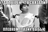 да похрен, что связали плевком глазик выбью