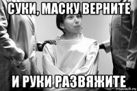 суки, маску верните и руки развяжите