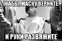 жабы, маску верните и руки развяжите