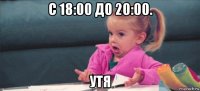 с 18:00 до 20:00. утя