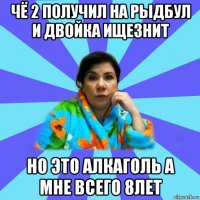 чё 2 получил на рыдбул и двойка ищезнит но это алкаголь а мне всего 8лет