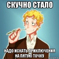 скучно стало надо искать приключения на пятую точку