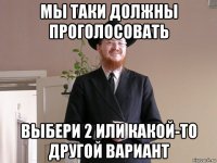 мы таки должны проголосовать выбери 2 или какой-то другой вариант