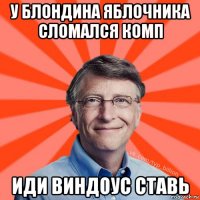 у блондина яблочника сломался комп иди виндоус ставь