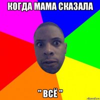 когда мама сказала " всё "