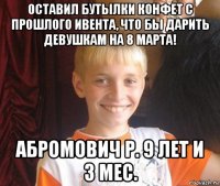 оставил бутылки конфет с прошлого ивента, что бы дарить девушкам на 8 марта! абромович р. 9 лет и 3 мес.