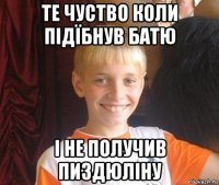 те чуство коли підїбнув батю і не получив пиздюліну