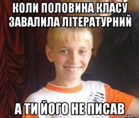 коли половина класу завалила літературний а ти його не писав