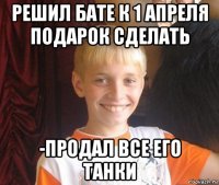 решил бате к 1 апреля подарок сделать -продал все его танки