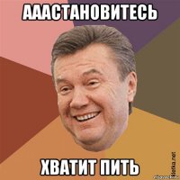 ааастановитесь хватит пить
