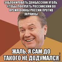заблокировать донбасский уголь, чтобы покупать российский во время войны россии против украины жаль, я сам до такого не додумался