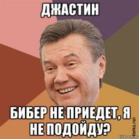 джастин бибер не приедет, я не подойду?