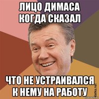лицо димаса когда сказал что не устраивался к нему на работу