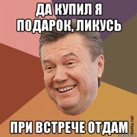 да купил я подарок, ликусь при встрече отдам