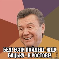  бед! если пойдеш- жду бацьку - в ростове!