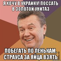 я хочу в украину! поссать в золотой унитаз побегать по пенькам. страуса за яйца взять