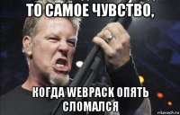 то самое чувство, когда webpack опять сломался