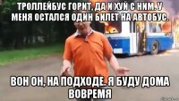 троллейбус горит, да и хуй с ним. у меня остался один билет на автобус. вон он, на подходе. я буду дома вовремя