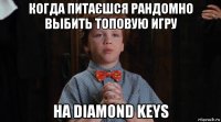 когда питаєшся рандомно выбить топовую игру на diamond keys