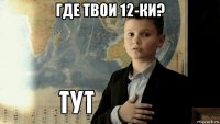 где твои 12-ки? 