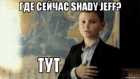 где сейчас shady jeff? 