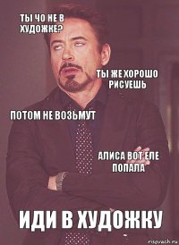 ты чо не в художке? Потом не возьмут ты же хорошо рисуешь  Иди в художку Алиса вот еле попала 