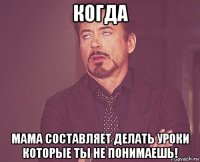 когда мама составляет делать уроки которые ты не понимаешь!