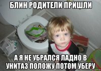 блин родители пришли а я не убрался ладно в унитаз положу потом уберу