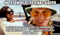 на этой неделе у нас было 3 контрольных по физике, тестирование по оптике, коллоквиум по интурам и статья по английскому