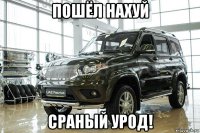 пошёл нахуй сраный урод!