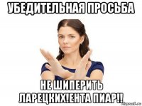 убедительная просьба не шиперить ларецких!ента пиар!!