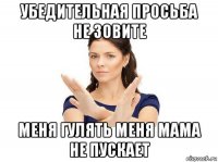убедительная просьба не зовите меня гулять меня мама не пускает