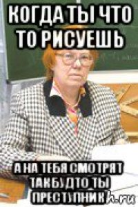 когда ты что то рисуешь а на тебя смотрят так будто ты преступник