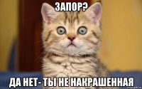 запор? да нет- ты не накрашенная