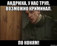 андрюха, у нас труп, возможно криминал. по коням!