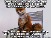 у меня тупой пустой взгляд, со мной не о чем говорить. не могу вести переписку и долго говорить, потому что мне нечего сказать. а иногда вообще не понимаю, о чем говорят люди. у меня нет стремления к самообразованию, мне трудно учиться или что-то понять.