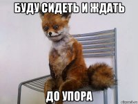 буду сидеть и ждать до упора