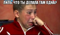 лиль, что ты делала там одна? 