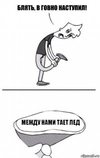 МЕЖДУ НАМИ ТАЕТ ЛЕД