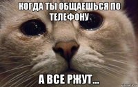 когда ты общаешься по телефону а все ржут...