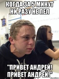 когда за 5 минут ни разу не пел "привет андрей! привет андрей!"