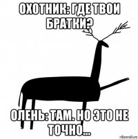 охотник: где твои братки? олень: там. но это не точно...