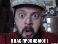  я вас пропиваю!!!