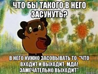 что бы такого в него засунуть? в него нужно засовывать то, "что входит и выходит. мда! замечательно выходит"